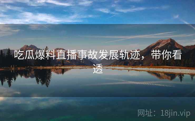 吃瓜爆料直播事故发展轨迹,带你看透 吃瓜爆料直播事故发展轨迹,带你看透