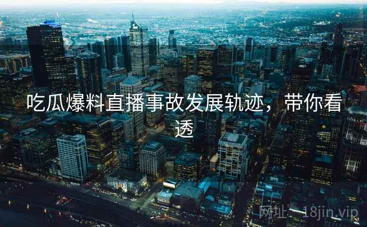 吃瓜爆料直播事故发展轨迹，带你看透