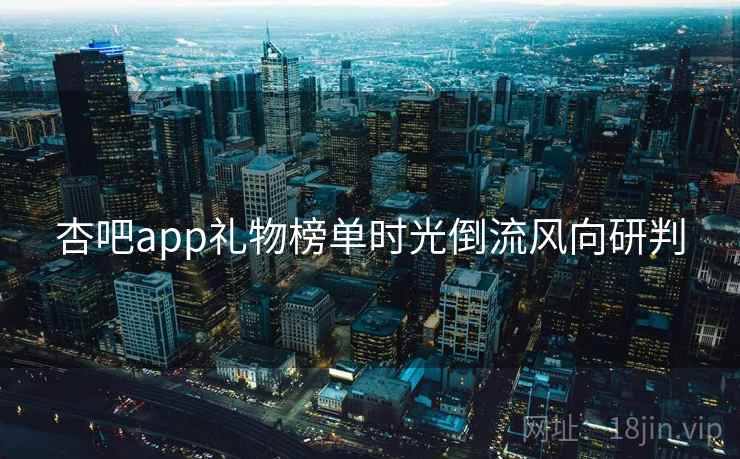 杏吧app礼物榜单时光倒流风向研判