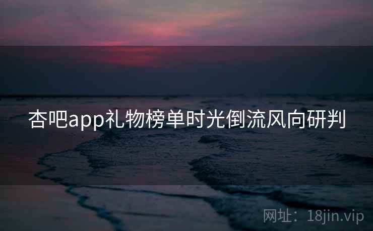 杏吧app礼物榜单时光倒流风向研判