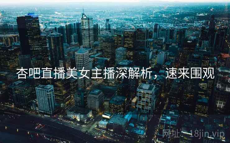 杏吧直播美女主播深解析，速来围观