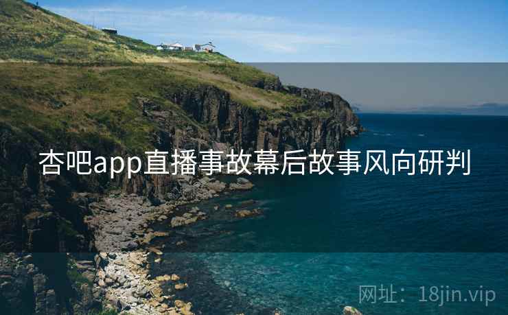 杏吧app直播事故幕后故事风向研判 杏吧app直播事故幕后故事风向研判