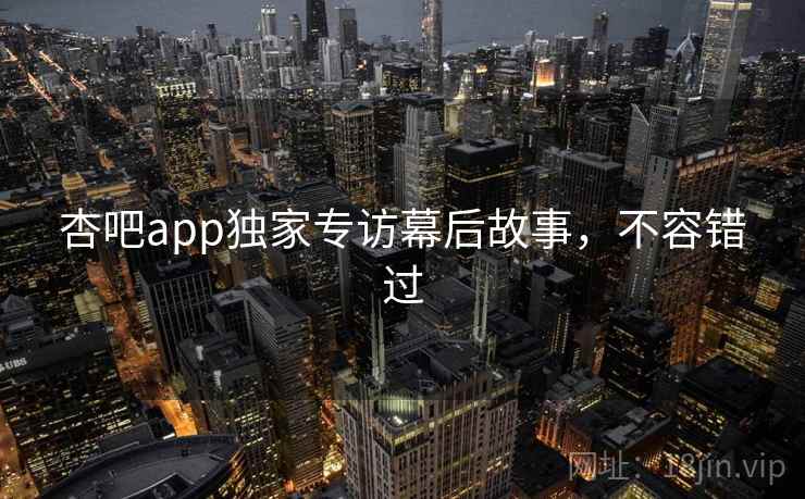 杏吧app独家专访幕后故事，不容错过