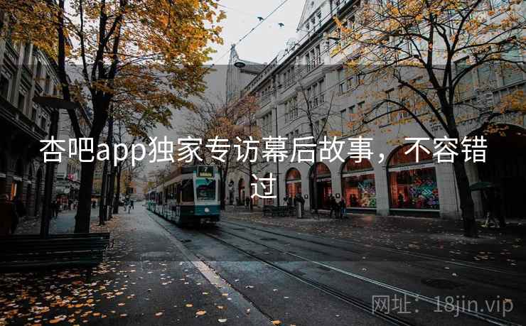 杏吧app独家专访幕后故事,不容错过 杏吧app独家专访幕后故事,不容错过