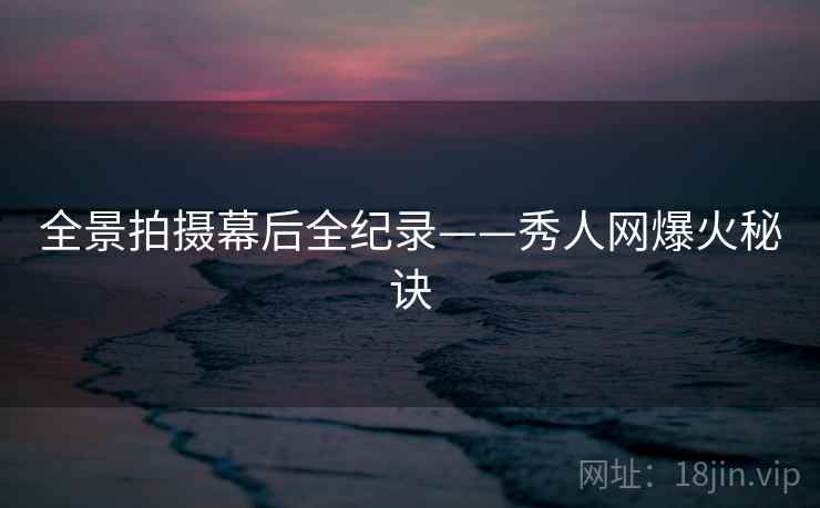 全景拍摄幕后全纪录——秀人网爆火秘诀 全景拍摄幕后全纪录——秀人网爆火秘诀