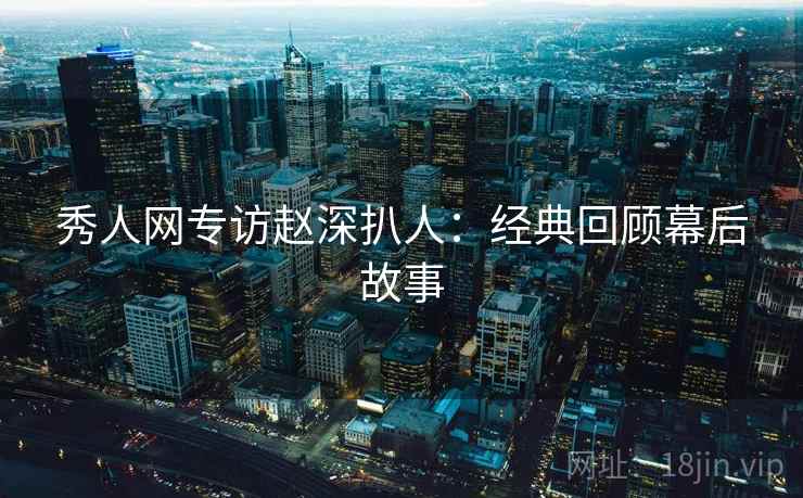 秀人网专访赵深扒人:经典回顾幕后故事 秀人网专访赵深扒人:经典回顾幕后故事