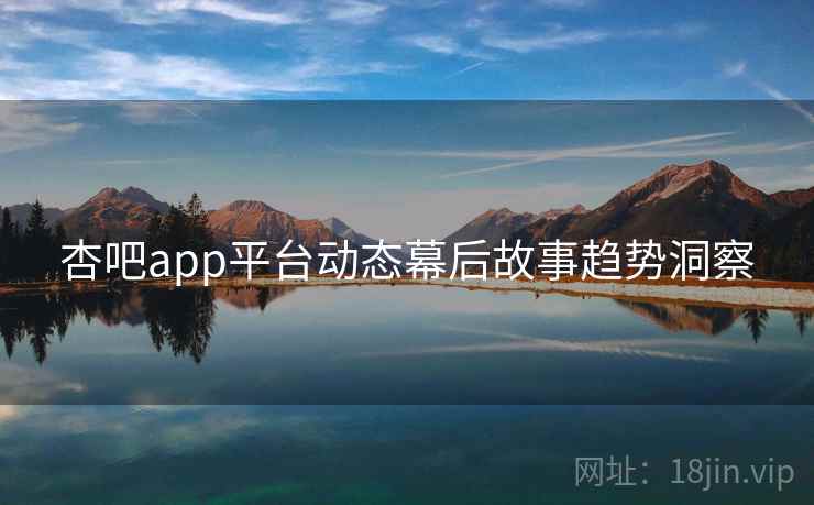 杏吧app平台动态幕后故事趋势洞察 杏吧app平台动态幕后故事趋势洞察