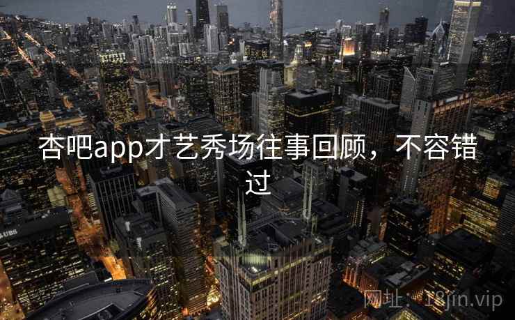 杏吧app才艺秀场往事回顾，不容错过