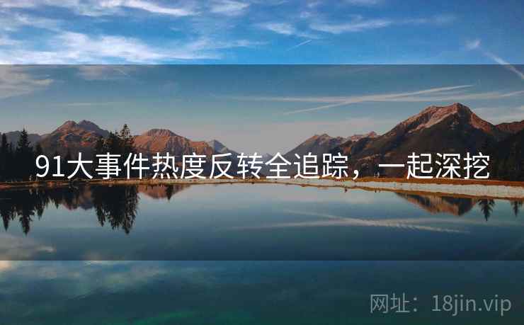 91大事件热度反转全追踪,一起深挖 91大事件热度反转全追踪,一起深挖
