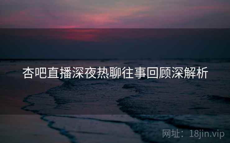 杏吧直播深夜热聊往事回顾深解析