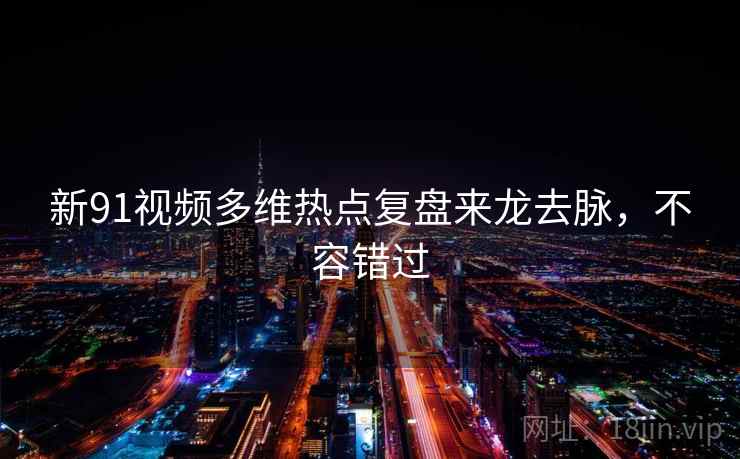 新91视频多维热点复盘来龙去脉,不容错过 新91视频多维热点复盘来龙去脉,不容错过
