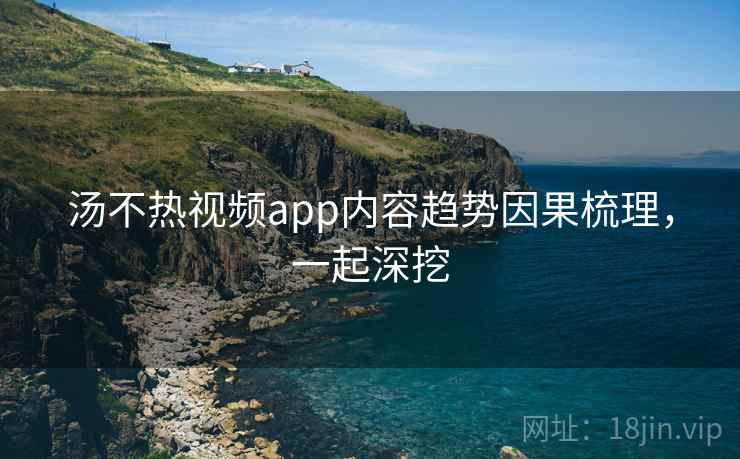 汤不热视频app内容趋势因果梳理,一起深挖 汤不热视频app内容趋势因果梳理,一起深挖