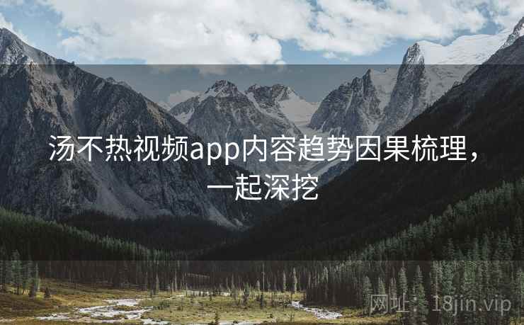 汤不热视频app内容趋势因果梳理，一起深挖