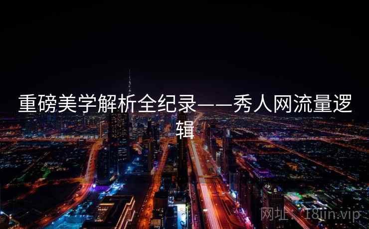 重磅美学解析全纪录——秀人网流量逻辑 重磅美学解析全纪录——秀人网流量逻辑