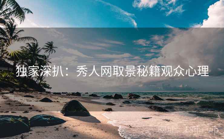 独家深扒：秀人网取景秘籍观众心理