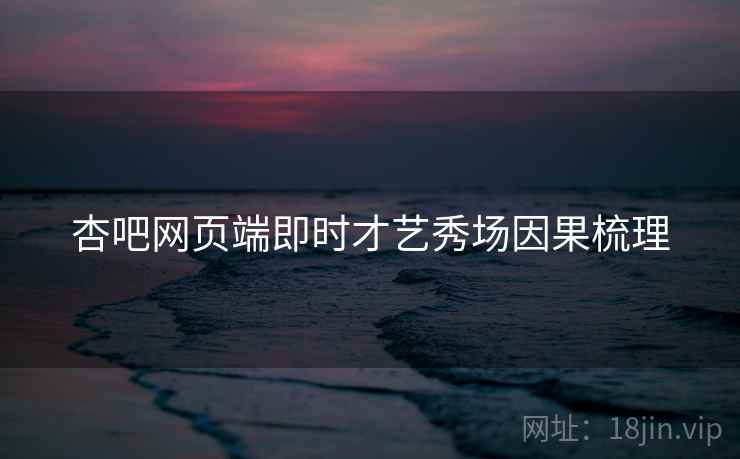 杏吧网页端即时才艺秀场因果梳理