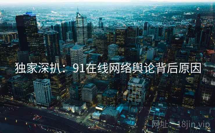 独家深扒：91在线网络舆论背后原因