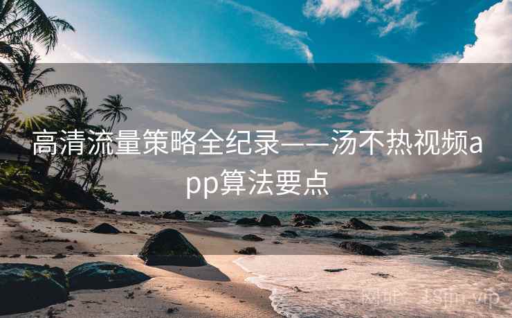 高清流量策略全纪录——汤不热视频app算法要点