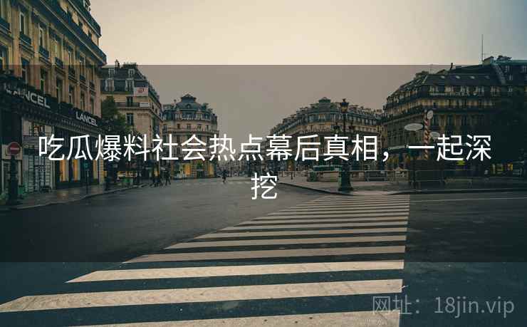 吃瓜爆料社会热点幕后真相，一起深挖