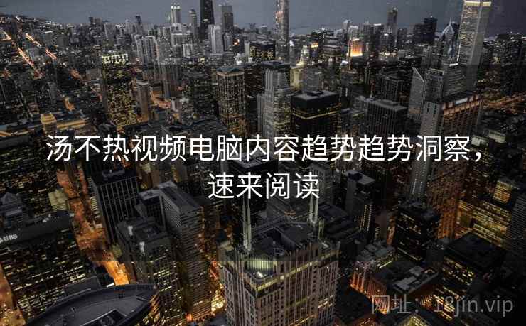 汤不热视频电脑内容趋势趋势洞察，速来阅读