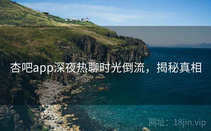 杏吧app深夜热聊时光倒流,揭秘真相 杏吧app深夜热聊时光倒流,揭秘真相