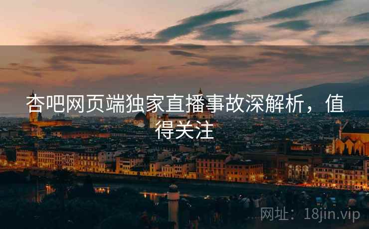杏吧网页端独家直播事故深解析,值得关注 杏吧网页端独家直播事故深解析,值得关注