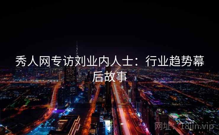 秀人网专访刘业内人士:行业趋势幕后故事 秀人网专访刘业内人士:行业趋势幕后故事