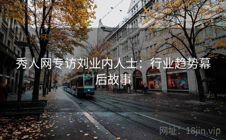 秀人网专访刘业内人士：行业趋势幕后故事