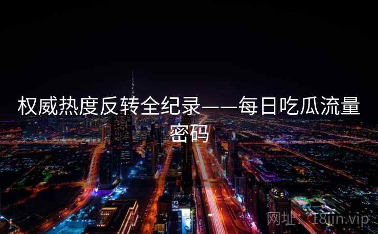 权威热度反转全纪录——每日吃瓜流量密码 权威热度反转全纪录——每日吃瓜流量密码