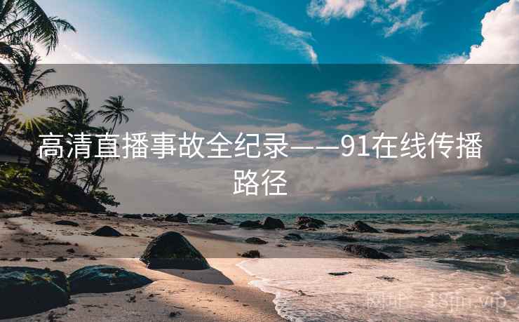 高清直播事故全纪录——91在线传播路径