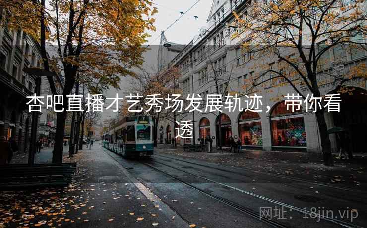 杏吧直播才艺秀场发展轨迹,带你看透 杏吧直播才艺秀场发展轨迹,带你看透