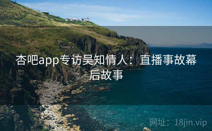 杏吧app专访吴知情人:直播事故幕后故事 杏吧app专访吴知情人:直播事故幕后故事
