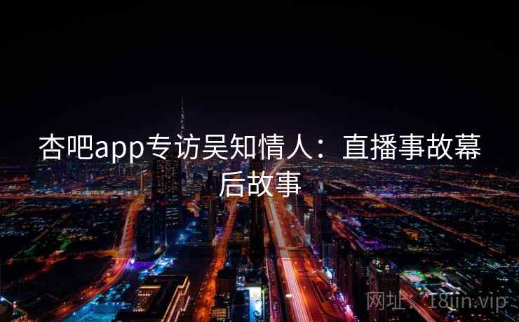 杏吧app专访吴知情人：直播事故幕后故事