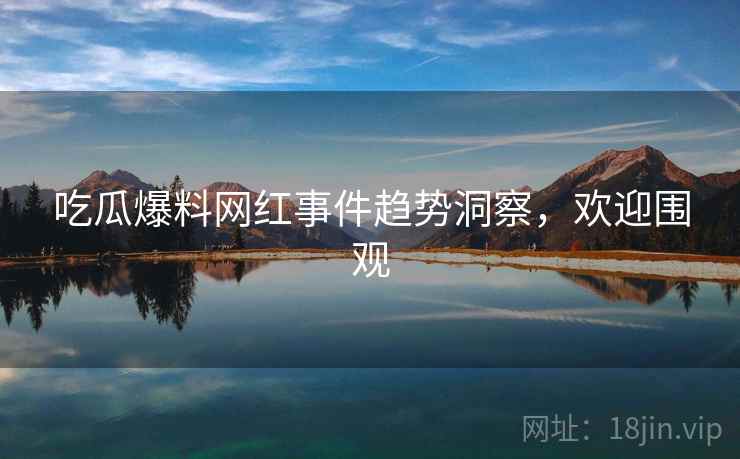 吃瓜爆料网红事件趋势洞察，欢迎围观