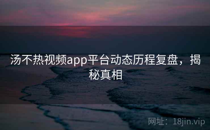 汤不热视频app平台动态历程复盘，揭秘真相