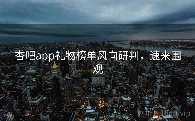 杏吧app礼物榜单风向研判,速来围观 杏吧app礼物榜单风向研判,速来围观