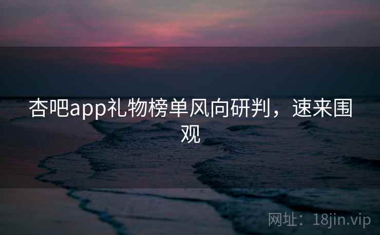 杏吧app礼物榜单风向研判，速来围观