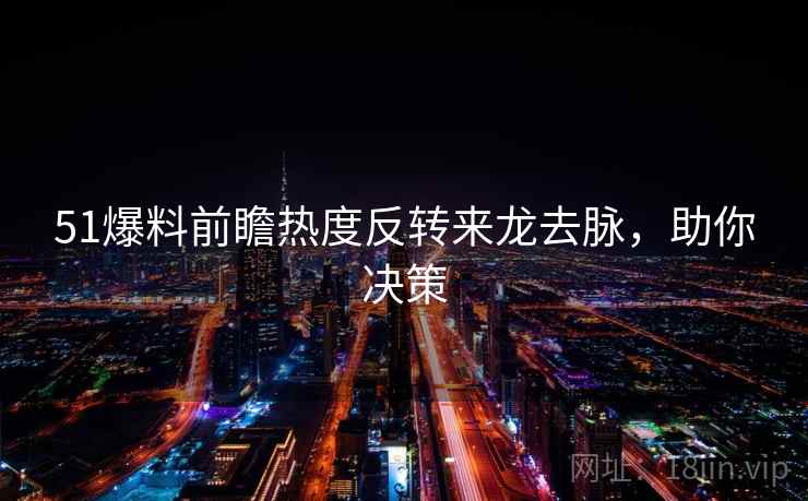51爆料前瞻热度反转来龙去脉,助你决策 51爆料前瞻热度反转来龙去脉,助你决策