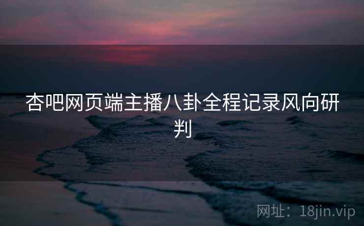 杏吧网页端主播八卦全程记录风向研判