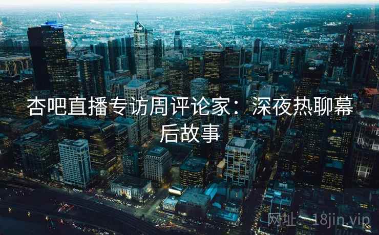 杏吧直播专访周评论家:深夜热聊幕后故事 杏吧直播专访周评论家:深夜热聊幕后故事
