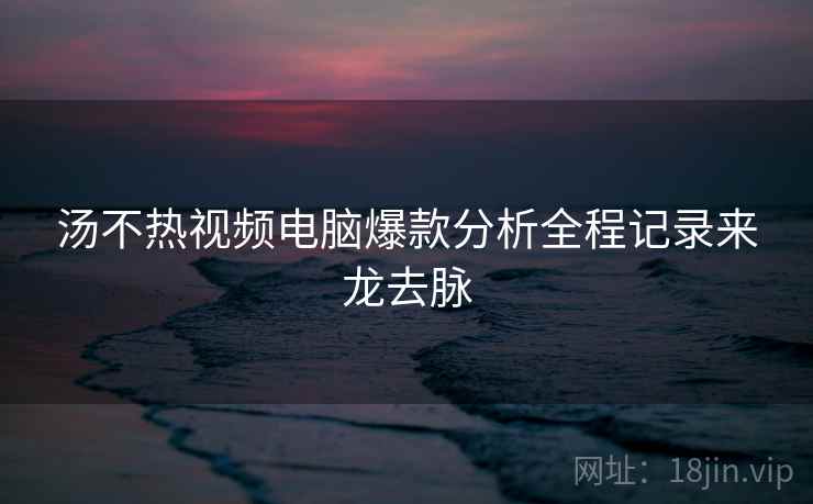 汤不热视频电脑爆款分析全程记录来龙去脉 汤不热视频电脑爆款分析全程记录来龙去脉