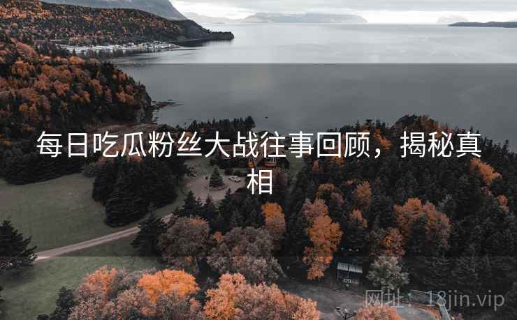 每日吃瓜粉丝大战往事回顾，揭秘真相