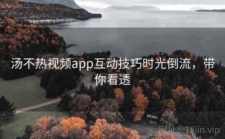 汤不热视频app互动技巧时光倒流,带你看透 汤不热视频app互动技巧时光倒流,带你看透