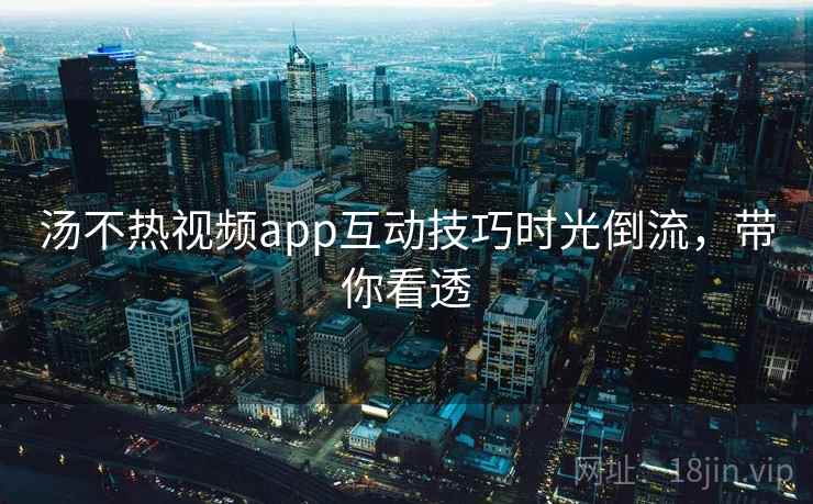 汤不热视频app互动技巧时光倒流，带你看透