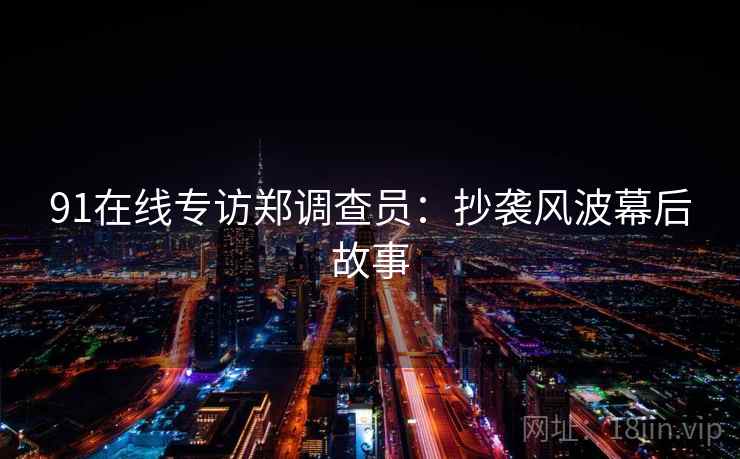 91在线专访郑调查员:抄袭风波幕后故事 91在线专访郑调查员:抄袭风波幕后故事