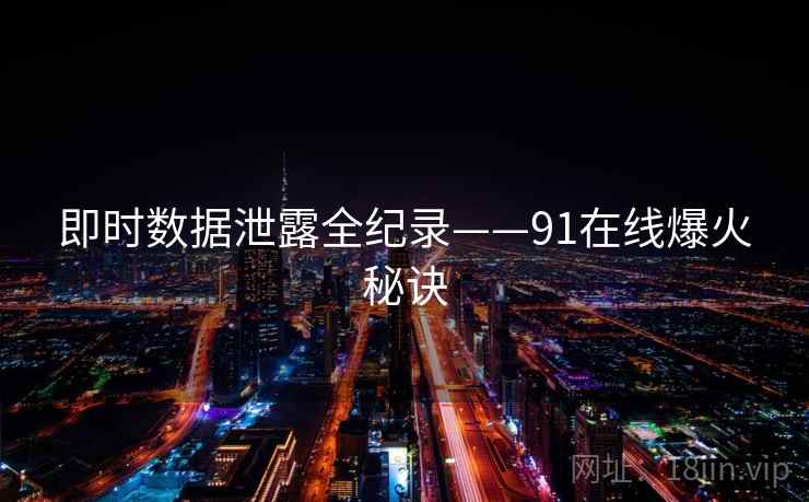 即时数据泄露全纪录——91在线爆火秘诀 即时数据泄露全纪录——91在线爆火秘诀