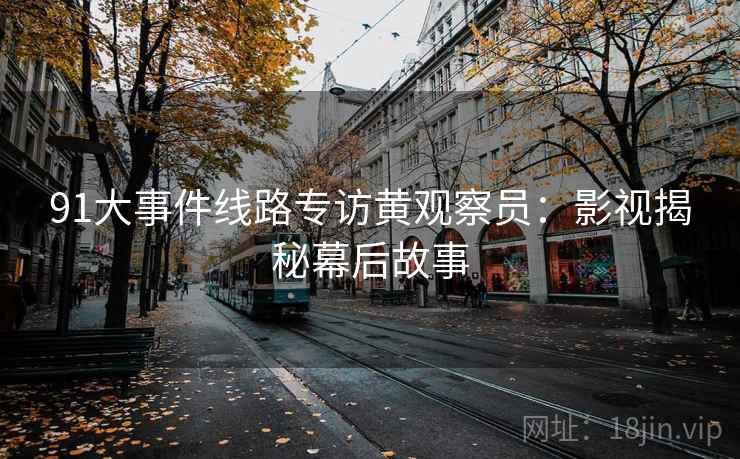 91大事件线路专访黄观察员:影视揭秘幕后故事 91大事件线路专访黄观察员:影视揭秘幕后故事
