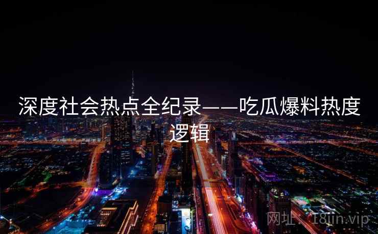 深度社会热点全纪录——吃瓜爆料热度逻辑 深度社会热点全纪录——吃瓜爆料热度逻辑