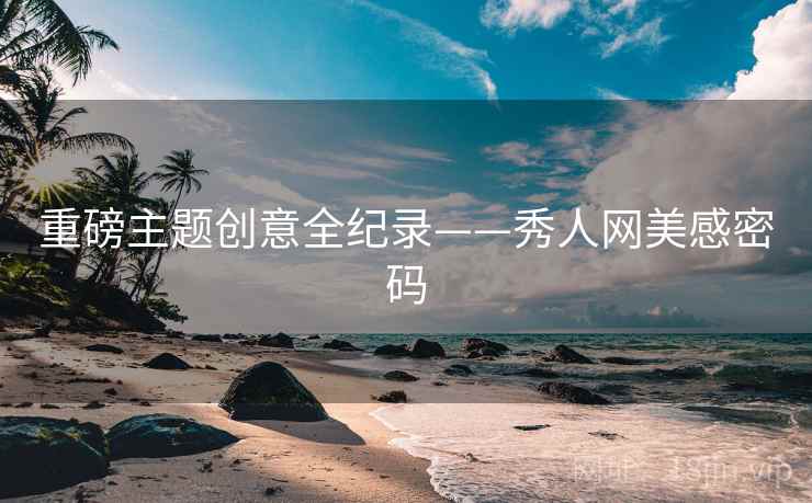重磅主题创意全纪录——秀人网美感密码 重磅主题创意全纪录——秀人网美感密码