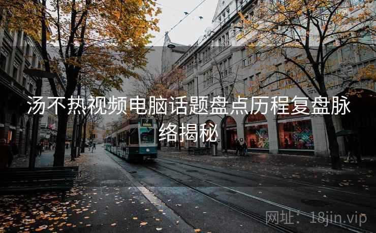 汤不热视频电脑话题盘点历程复盘脉络揭秘
